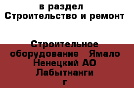  в раздел : Строительство и ремонт » Строительное оборудование . Ямало-Ненецкий АО,Лабытнанги г.